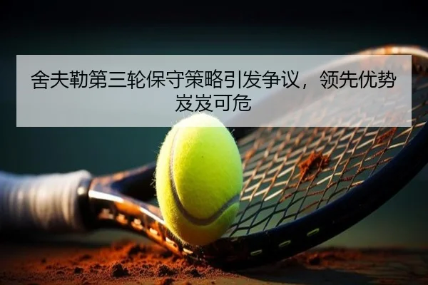舍夫勒第三轮保守策略引发争议，领先优势岌岌可危