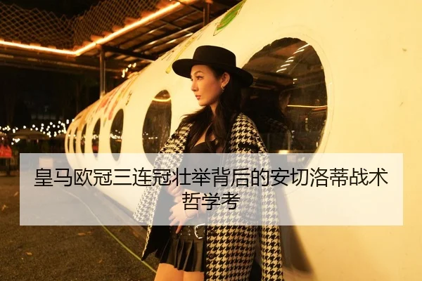 皇马欧冠三连冠壮举背后的安切洛蒂战术哲学考