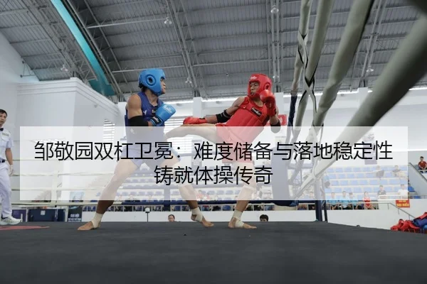 邹敬园双杠卫冕：难度储备与落地稳定性铸就体操传奇