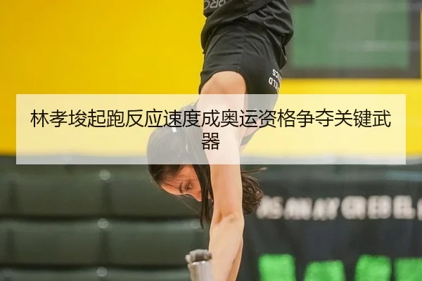 林孝埈起跑反应速度成奥运资格争夺关键武器