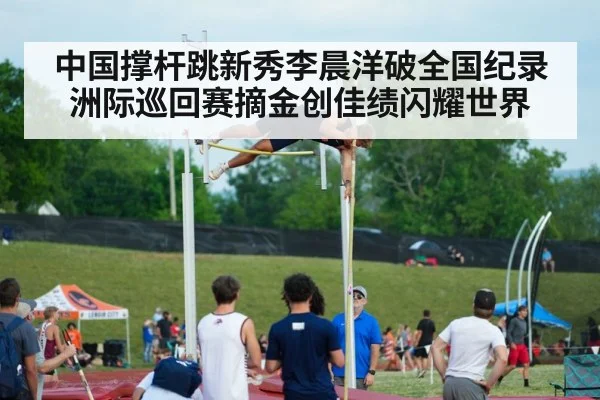中国撑杆跳新秀李晨洋破全国纪录洲际巡回赛摘金创佳绩闪耀世界