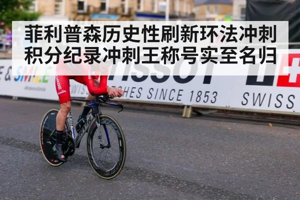 菲利普森历史性刷新环法冲刺积分纪录冲刺王称号实至名归
