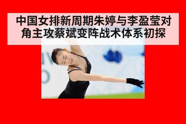 中国女排新周期朱婷与李盈莹对角主攻蔡斌变阵战术体系初探