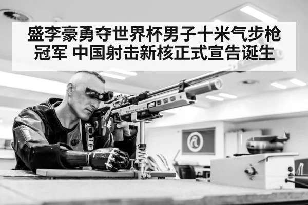 盛李豪勇夺世界杯男子十米气步枪冠军 中国射击新核正式宣告诞生