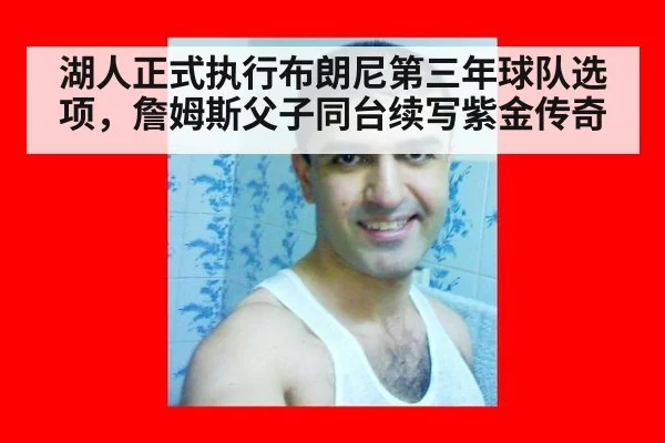 湖人正式执行布朗尼第三年球队选项,詹姆斯父子同台续写紫金传奇